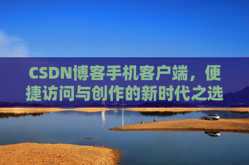 CSDN博客手机客户端,便捷访问与创作的新时代之选