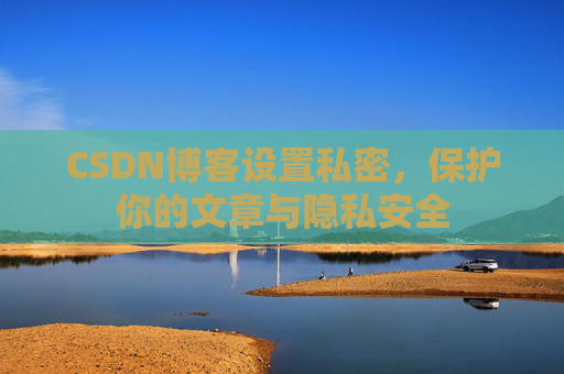 CSDN博客设置私密,保护你的文章与隐私安全